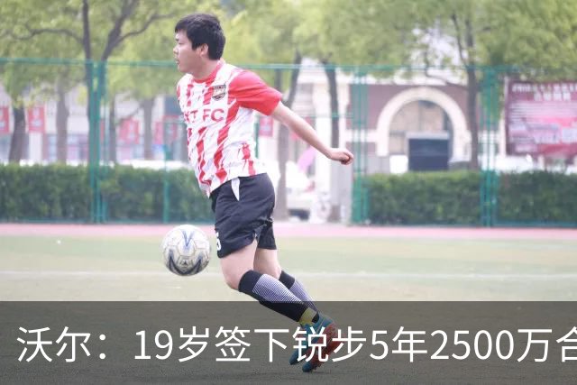 沃尔：19岁签下锐步5年2500万合同 首次重伤后对球鞋产生怀疑