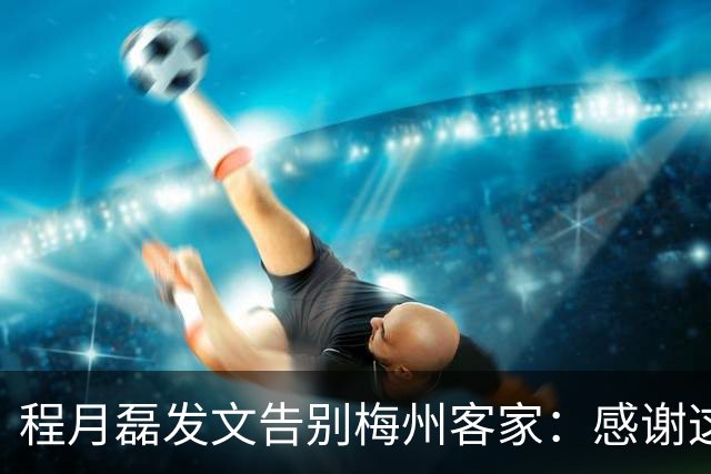 程月磊发文告别梅州客家：感谢这两年球迷支持